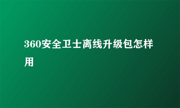 360安全卫士离线升级包怎样用