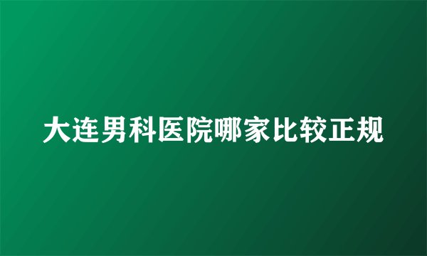 大连男科医院哪家比较正规