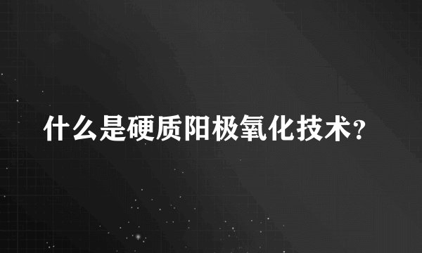 什么是硬质阳极氧化技术？