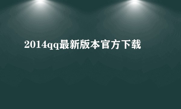 2014qq最新版本官方下载