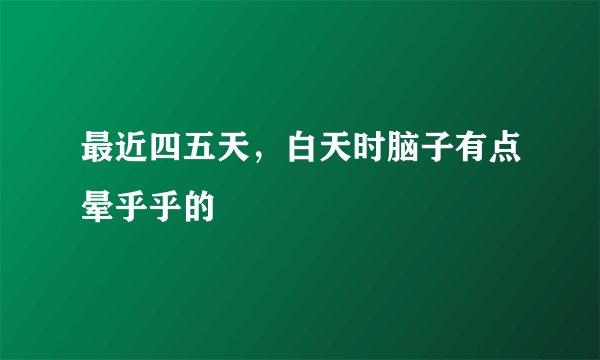 最近四五天，白天时脑子有点晕乎乎的