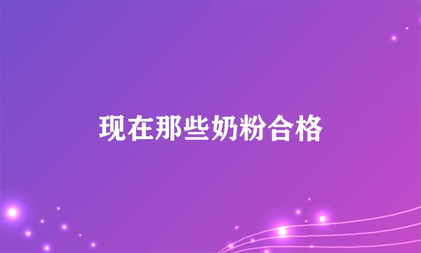 现在那些奶粉合格