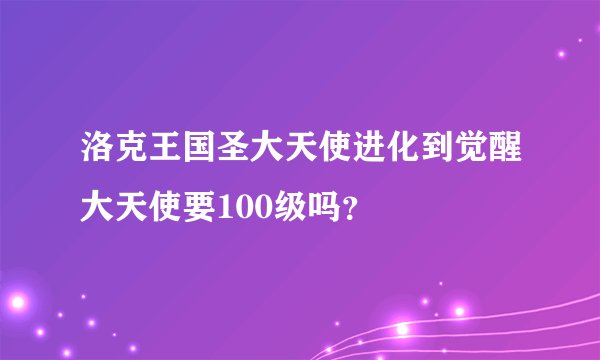 洛克王国圣大天使进化到觉醒大天使要100级吗？