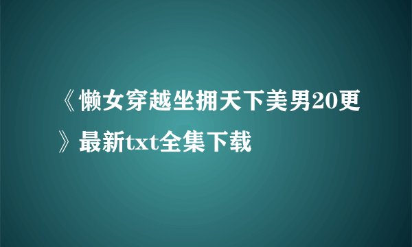 《懒女穿越坐拥天下美男20更》最新txt全集下载