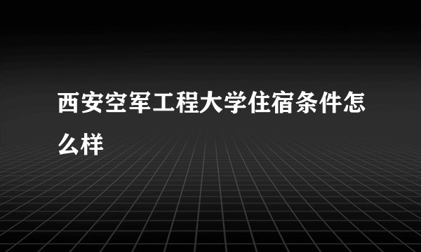 西安空军工程大学住宿条件怎么样