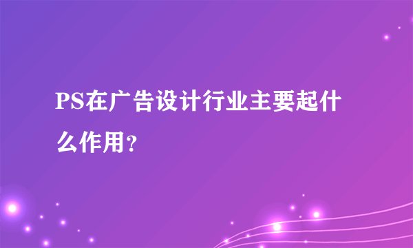 PS在广告设计行业主要起什么作用？