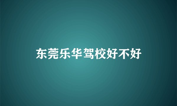 东莞乐华驾校好不好
