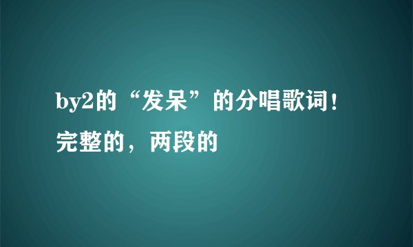 by2的“发呆”的分唱歌词！完整的，两段的