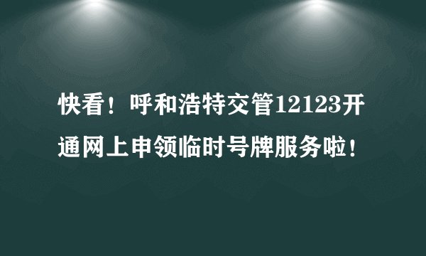 快看！呼和浩特交管12123开通网上申领临时号牌服务啦！