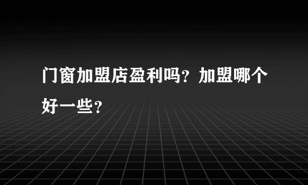 门窗加盟店盈利吗？加盟哪个好一些？