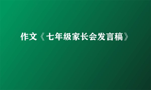 作文《七年级家长会发言稿》