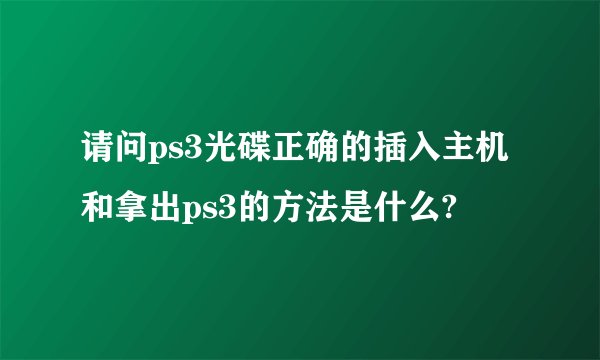 请问ps3光碟正确的插入主机和拿出ps3的方法是什么?