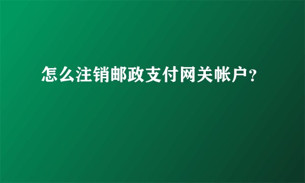 怎么注销邮政支付网关帐户？