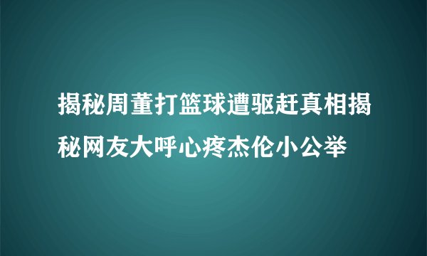 揭秘周董打篮球遭驱赶真相揭秘网友大呼心疼杰伦小公举