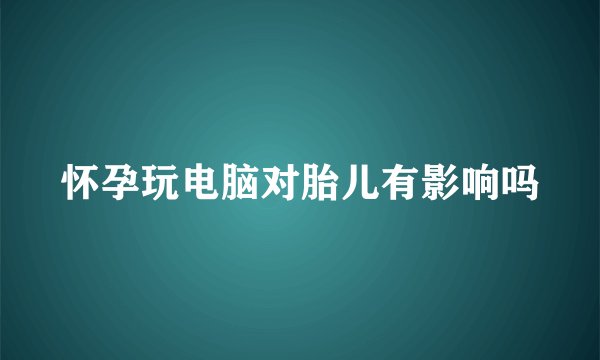 怀孕玩电脑对胎儿有影响吗