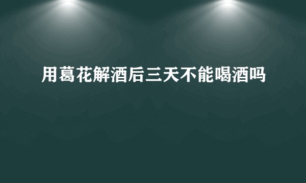 用葛花解酒后三天不能喝酒吗