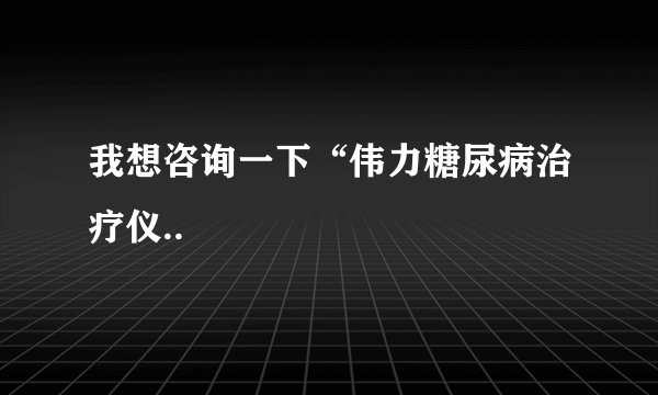 我想咨询一下“伟力糖尿病治疗仪..