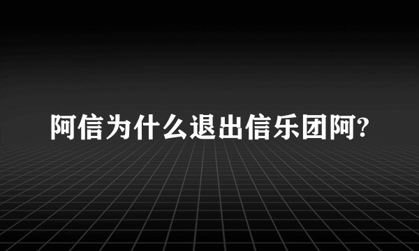 阿信为什么退出信乐团阿?