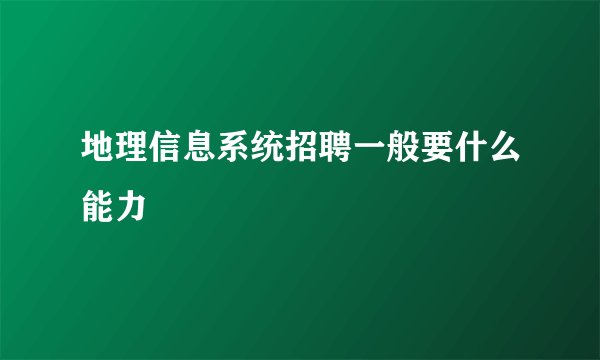 地理信息系统招聘一般要什么能力