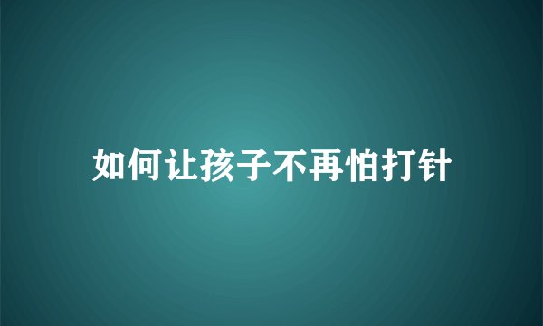如何让孩子不再怕打针