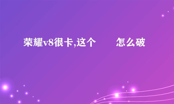 荣耀v8很卡,这个問題怎么破