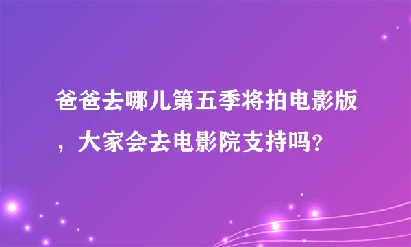 爸爸去哪儿第五季将拍电影版，大家会去电影院支持吗？