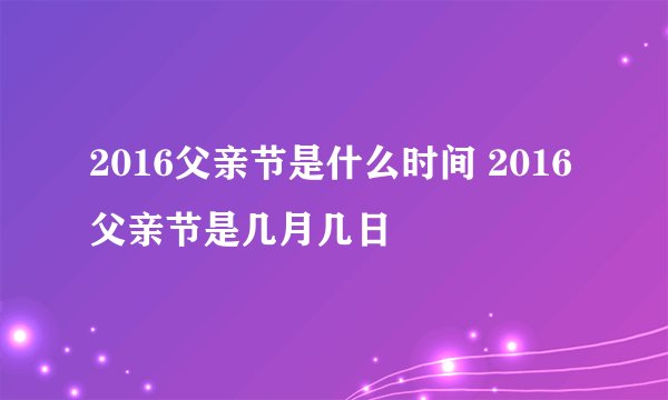 2016父亲节是什么时间 2016父亲节是几月几日