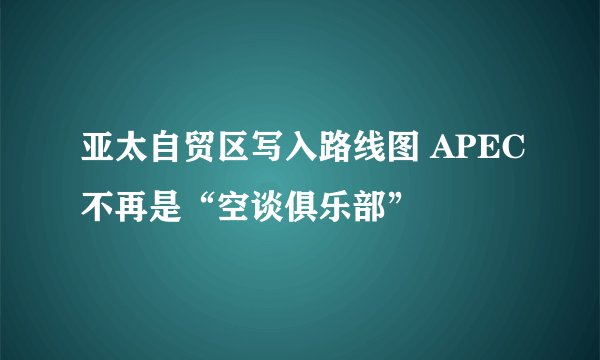 亚太自贸区写入路线图 APEC不再是“空谈俱乐部”