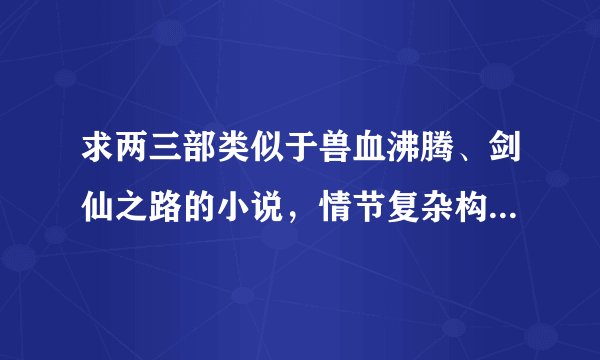 求两三部类似于兽血沸腾、剑仙之路的小说，情节复杂构造好、文笔好，最好是铁杆读者推荐，只要两三部，复
