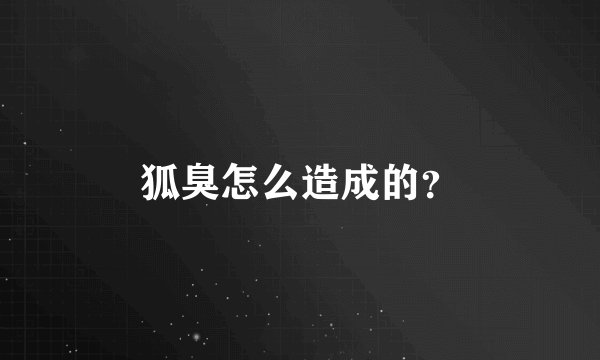 狐臭怎么造成的？