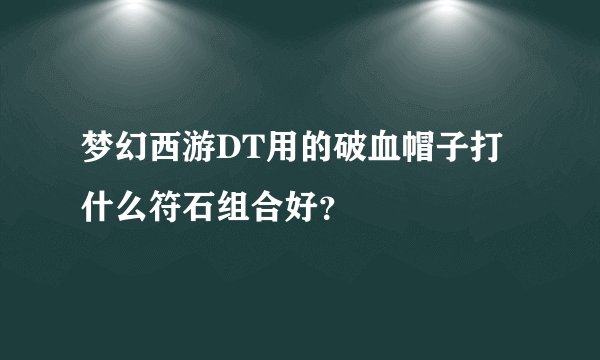 梦幻西游DT用的破血帽子打什么符石组合好？