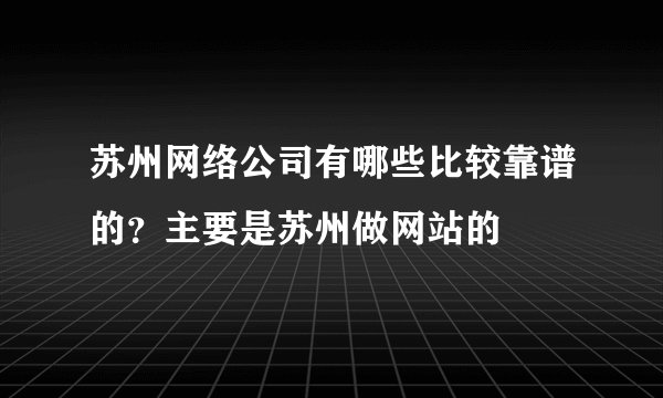 苏州网络公司有哪些比较靠谱的？主要是苏州做网站的