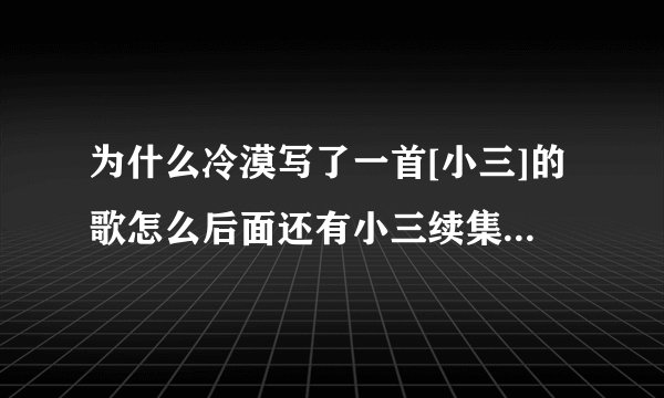 为什么冷漠写了一首[小三]的歌怎么后面还有小三续集、前传、后传。。。为什么冷漠要写这么多小三呢？？？