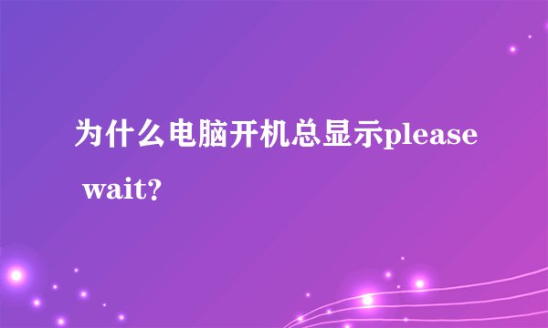 为什么电脑开机总显示please wait?