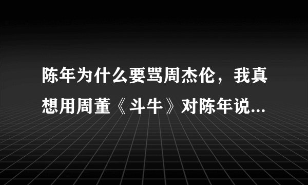 陈年为什么要骂周杰伦,我真想用周董《斗牛》对陈年说:我想揍你已经很久 别想躲 说你眼睛看着我 别