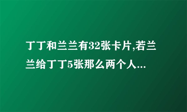丁丁和兰兰有32张卡片,若兰兰给丁丁5张那么两个人同样多,原来兰兰有多少张？