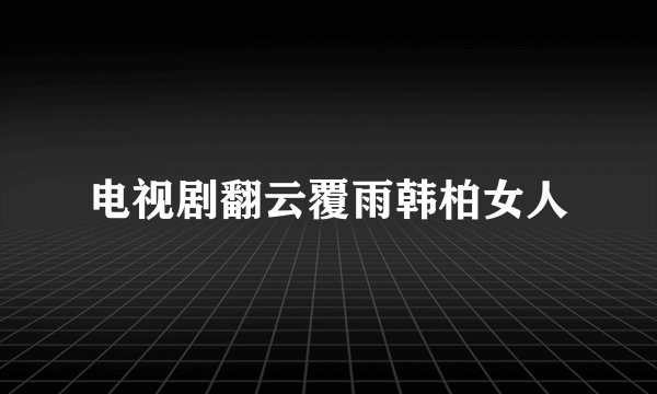 电视剧翻云覆雨韩柏女人