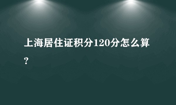 上海居住证积分120分怎么算？