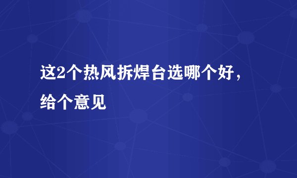 这2个热风拆焊台选哪个好，给个意见