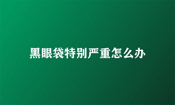 黑眼袋特别严重怎么办