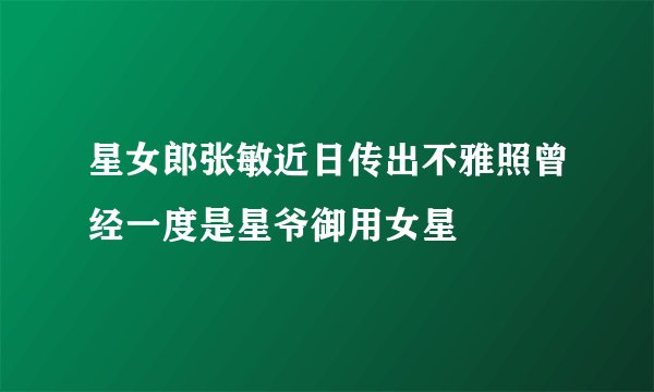 星女郎张敏近日传出不雅照曾经一度是星爷御用女星