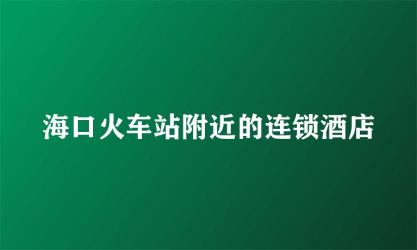 海口火车站附近的连锁酒店