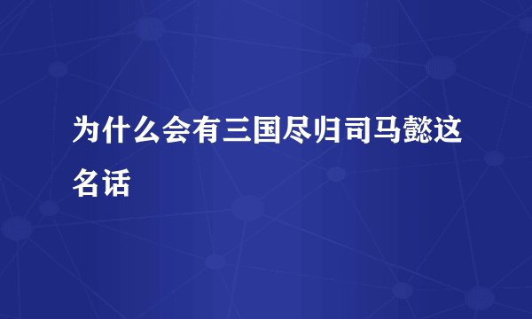 为什么会有三国尽归司马懿这名话