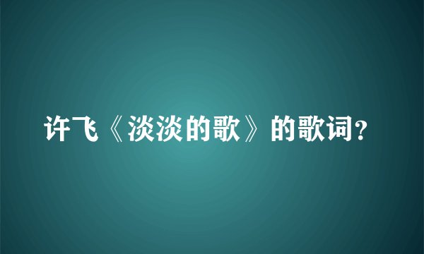 许飞《淡淡的歌》的歌词？