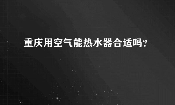 重庆用空气能热水器合适吗？