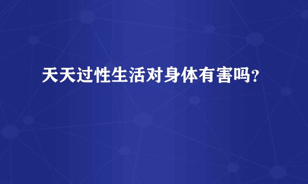 天天过性生活对身体有害吗?