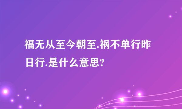 福无从至今朝至.祸不单行昨日行.是什么意思?