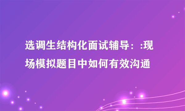 选调生结构化面试辅导：:现场模拟题目中如何有效沟通