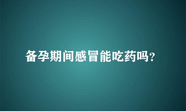 备孕期间感冒能吃药吗?