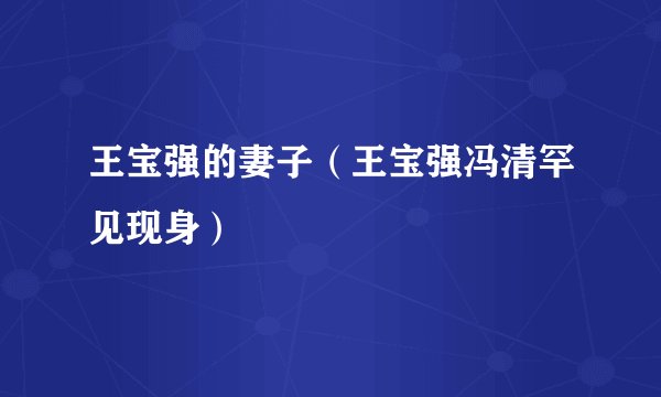 王宝强的妻子（王宝强冯清罕见现身）